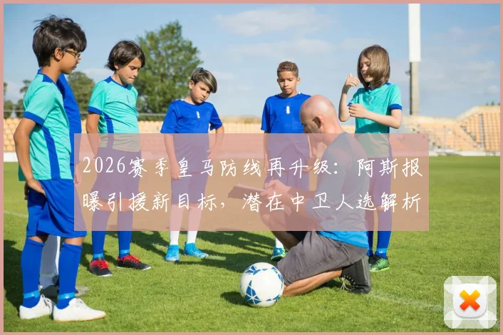 2026赛季皇马防线再升级：阿斯报曝引援新目标，潜在中卫人选解析及对现有阵容影响