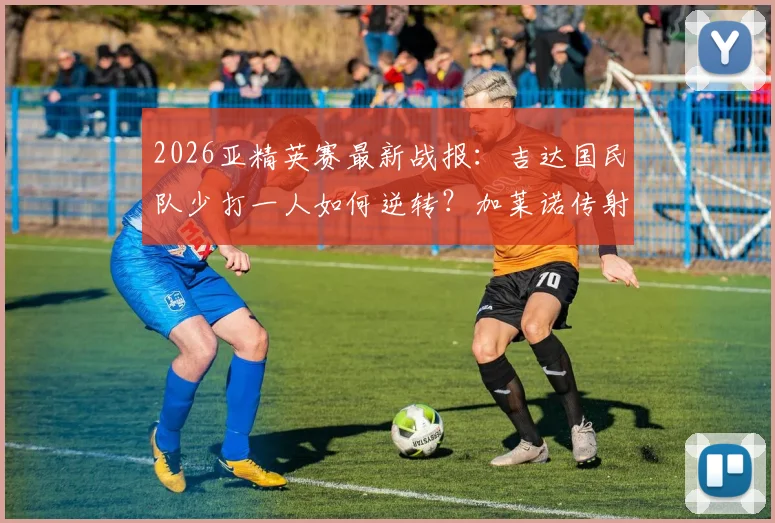 2026亚精英赛最新战报:吉达国民队少打一人如何逆转?加莱诺传射建功全解析