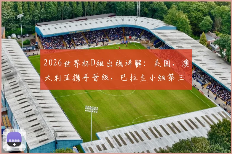 2026世界杯D组出线详解：美国、澳大利亚携手晋级，巴拉圭小组第三出线规则全解析
