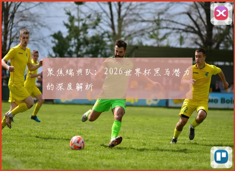 聚焦瑞典队：2026世界杯黑马潜力的深度解析