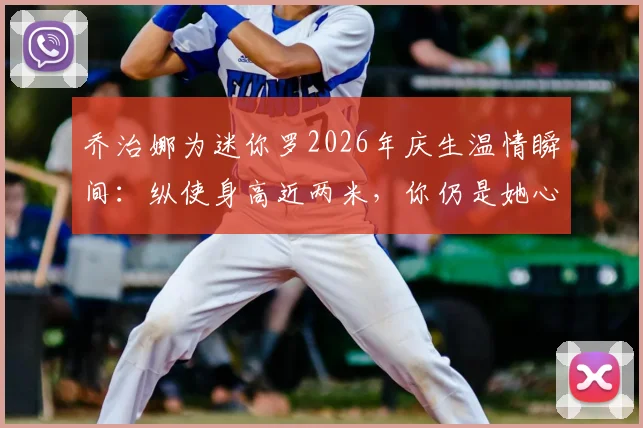 乔治娜为迷你罗2026年庆生温情瞬间:纵使身高近两米,你仍是她心中长不大的小男孩,揭秘C罗家庭的亲密纽带