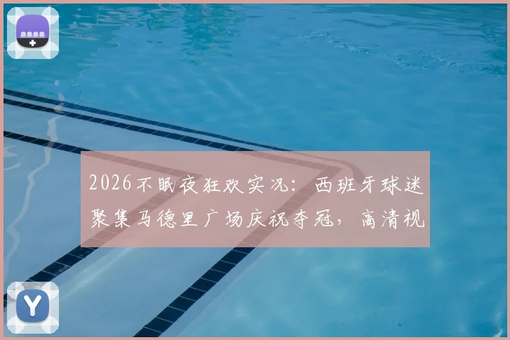 2026不眠夜狂欢实况：西班牙球迷聚集马德里广场庆祝夺冠，高清视频图片直击现场