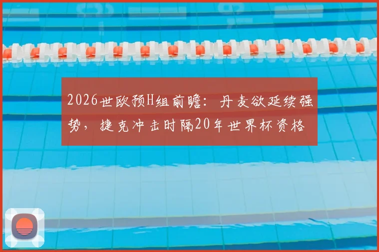 2026世欧预H组前瞻：丹麦欲延续强势，捷克冲击时隔20年世界杯资格，附赛程分析与阵容解读
