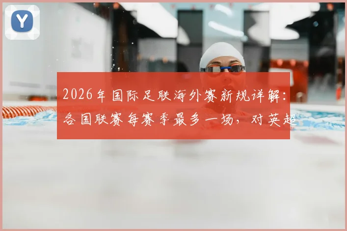 2026年国际足联海外赛新规详解：各国联赛每赛季最多一场，对英超、西甲有何影响？
