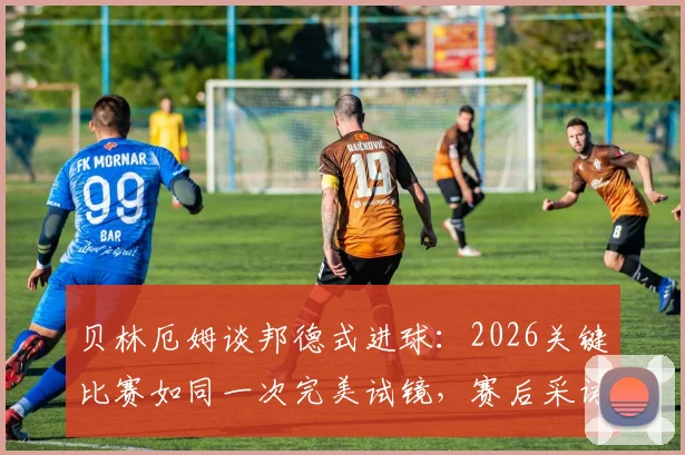 贝林厄姆谈邦德式进球:2026关键比赛如同一次完美试镜,赛后采访金句解读