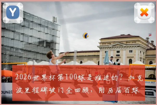 2026世界杯第100球是谁进的？加克波里程碑破门全回顾，附历届百球得主与精彩瞬间集锦