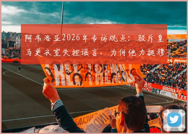 阿韦洛亚2026年专访观点：驳斥皇马更衣室失控谣言，为何他力挺穆里尼奥是皇马帅位最佳答案