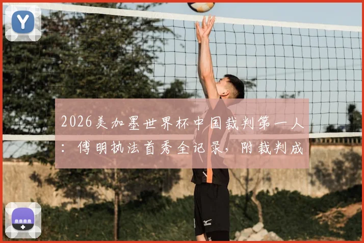 2026美加墨世界杯中国裁判第一人：傅明执法首秀全记录，附裁判成长路径与赛事表现分析