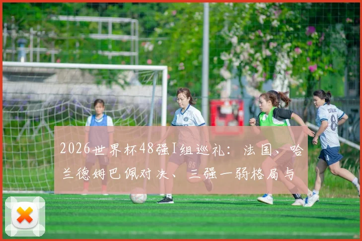 2026世界杯48强I组巡礼：法国、哈兰德姆巴佩对决、三强一弱格局与出线形势全解析