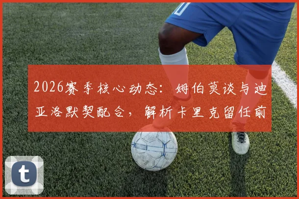 2026赛季核心动态：姆伯莫谈与迪亚洛默契配合，解析卡里克留任前景与俱乐部决策考量