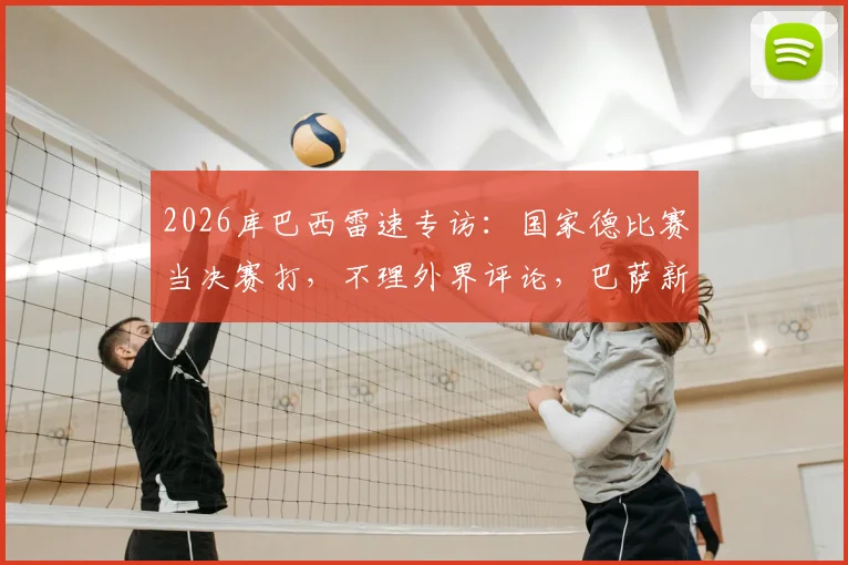2026库巴西雷速专访:国家德比赛当决赛打,不理外界评论,巴萨新星亲述心路历程