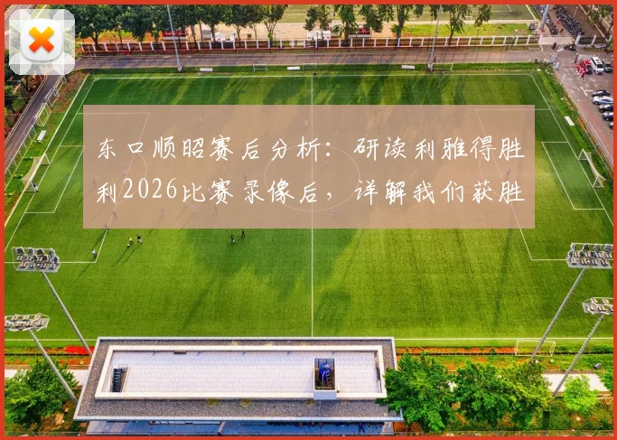 东口顺昭赛后分析：研读利雅得胜利2026比赛录像后，详解我们获胜的战术机会与关键点