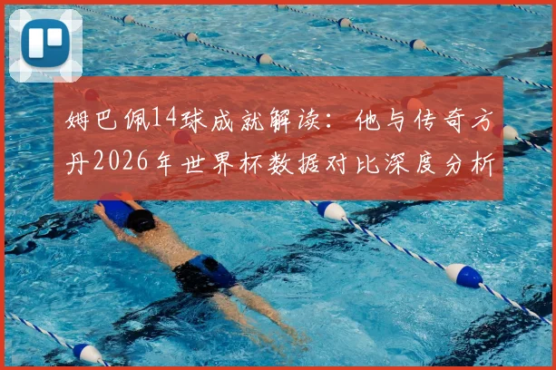 姆巴佩14球成就解读:他与传奇方丹2026年世界杯数据对比深度分析