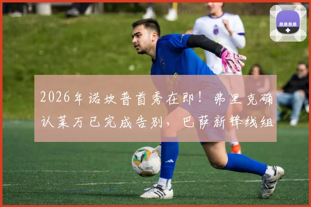 2026年诺坎普首秀在即!弗里克确认莱万已完成告别,巴萨新锋线组合前瞻