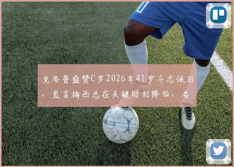 克洛普盛赞C罗2026年41岁斗志依旧,直言梅西总在关键时刻降临,名帅眼中双骄特质解析