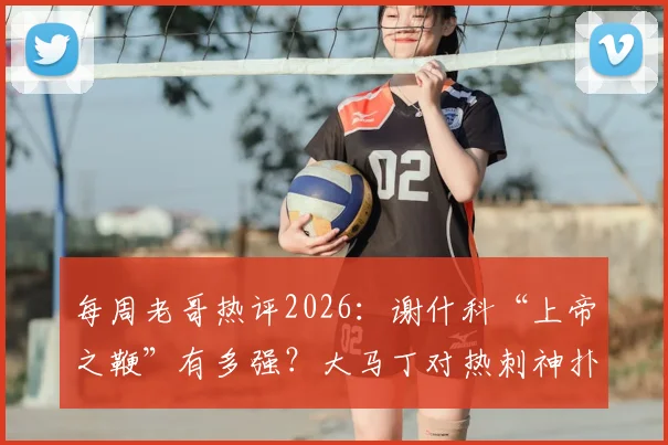 每周老哥热评2026:谢什科“上帝之鞭”有多强?大马丁对热刺神扑是否该收红包?附球迷热议焦点汇总