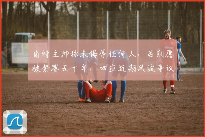 南特主帅称未侮辱任何人，否则愿被禁赛五十年，回应近期风波争议焦点解读