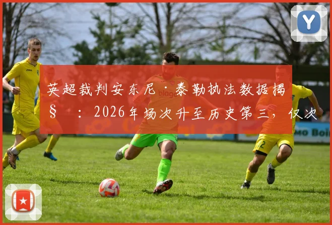 英超裁判安东尼·泰勒执法数据揭秘：2026年场次升至历史第三，仅次于迪恩与阿特金斯，完整生涯统计一览