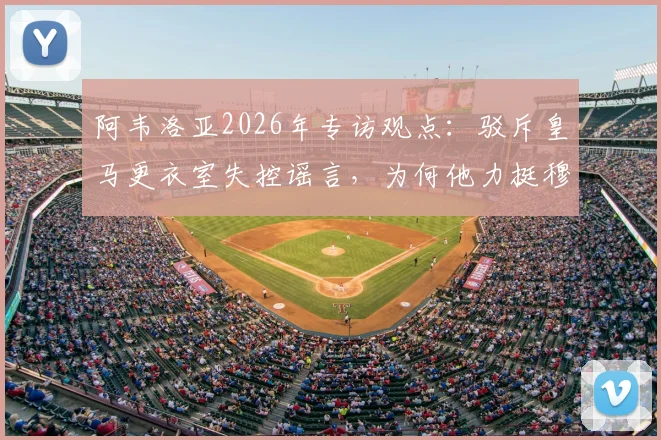阿韦洛亚2026年专访观点:驳斥皇马更衣室失控谣言,为何他力挺穆里尼奥是皇马帅位最佳答案