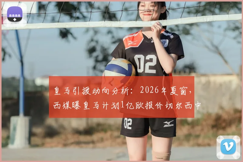 皇马引援动向分析：2026年夏窗，西媒曝皇马计划1亿欧报价切尔西中场恩佐，谈判或涉及球员外租抵价