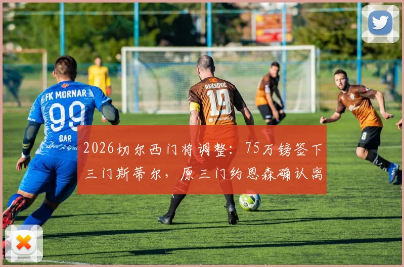 2026切尔西门将调整：75万镑签下三门斯蒂尔，原三门约恩森确认离队去向