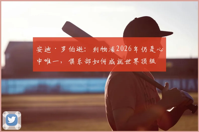 安迪·罗伯逊：利物浦2026年仍是心中唯一，俱乐部如何成就世界顶级左后卫的传奇之路？