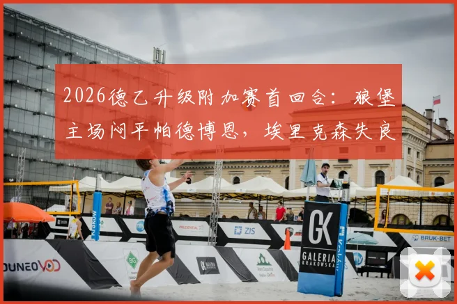 2026德乙升级附加赛首回合:狼堡主场闷平帕德博恩,埃里克森失良机斯特克染红,晋级悬念留次回合