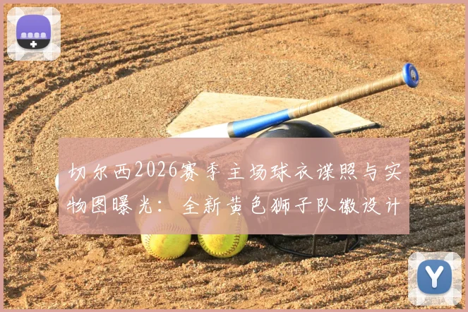 切尔西2026赛季主场球衣谍照与实物图曝光:全新黄色狮子队徽设计解析与发售信息前瞻
