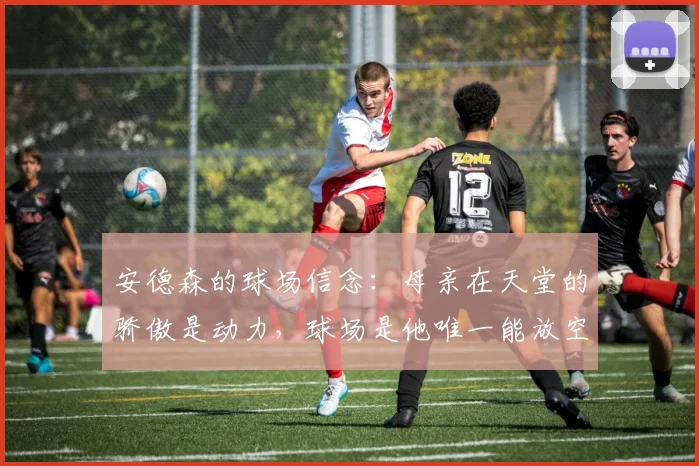 安德森的球场信念:母亲在天堂的骄傲是动力,球场是他唯一能放空自己的地方,2026最新采访心声