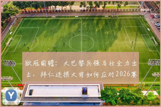 欧冠前瞻：大巴黎兵强马壮全力出击，拜仁连损大将如何应对2026赛季关键战