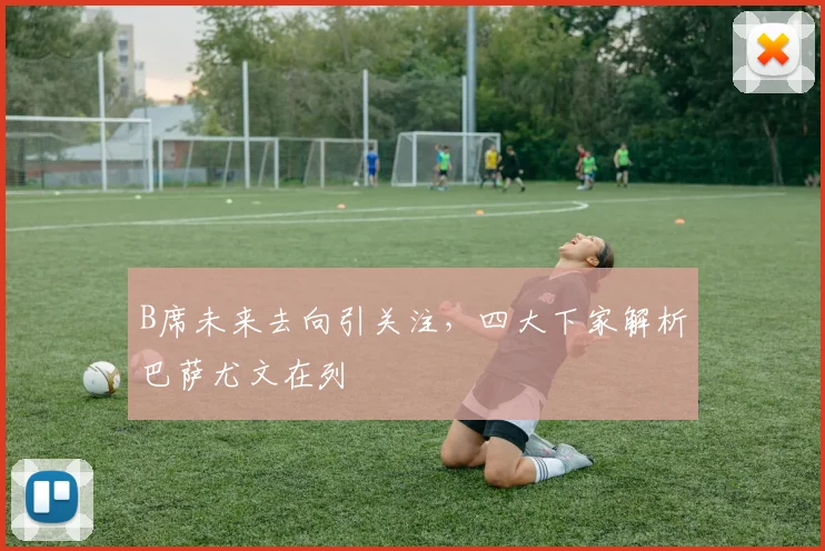 B席未来去向引关注,四大下家解析巴萨尤文在列