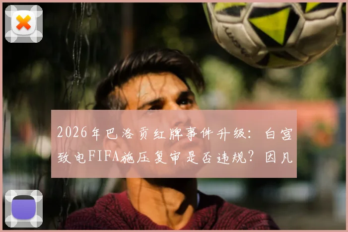 2026年巴洛贡红牌事件升级:白宫致电FIFA施压复审是否违规?因凡蒂诺面临巨大政治压力