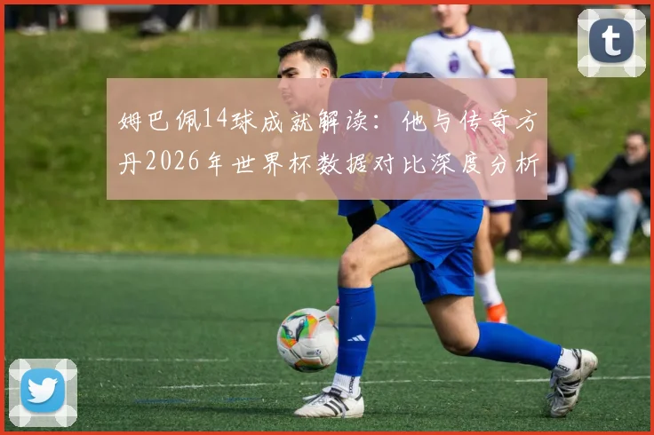 姆巴佩14球成就解读：他与传奇方丹2026年世界杯数据对比深度分析