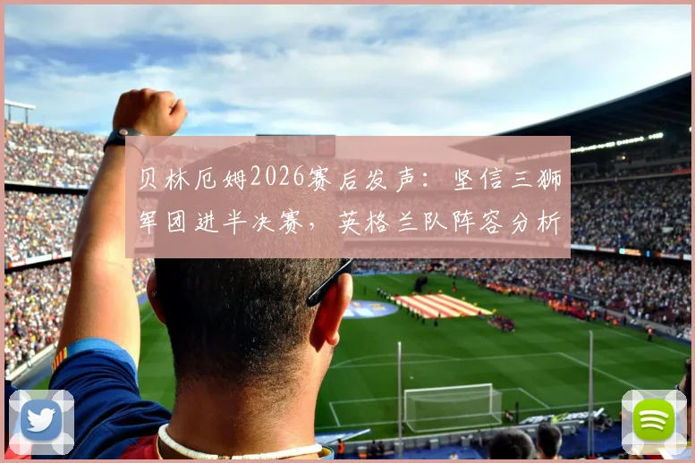 贝林厄姆2026赛后发声：坚信三狮军团进半决赛，英格兰队阵容分析与前景展望