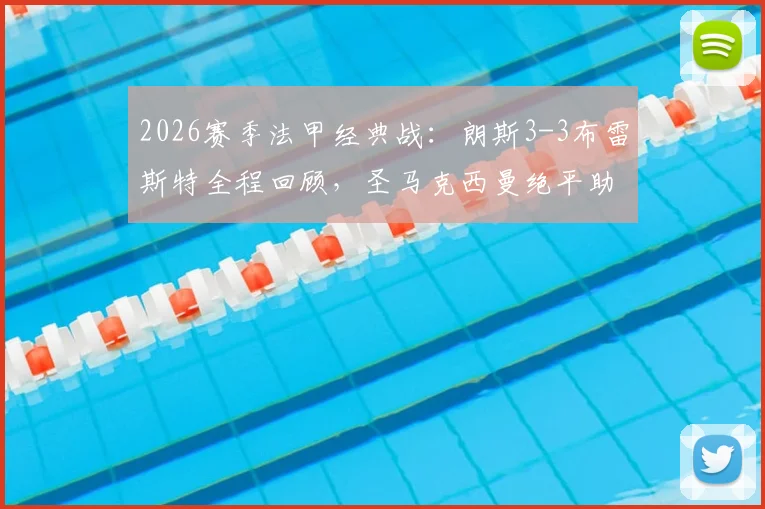 2026赛季法甲经典战：朗斯3-3布雷斯特全程回顾，圣马克西曼绝平助球队上演让三追三奇迹