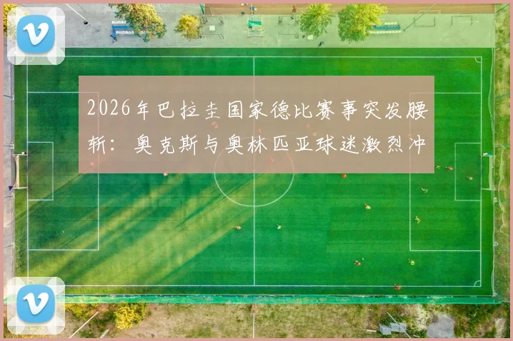 2026年巴拉圭国家德比赛事突发腰斩：奥克斯与奥林匹亚球迷激烈冲突现场实录，赛事取消后官方最新回应