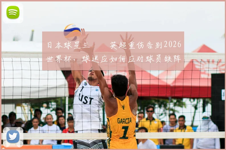 日本球星三笘薫英超重伤告别2026世界杯，球迷应如何应对球员缺阵并关注其伤情进展