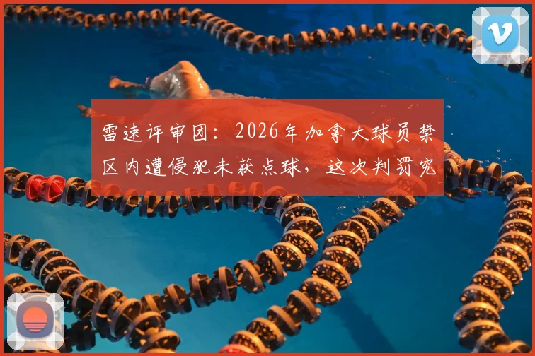 雷速评审团:2026年加拿大球员禁区内遭侵犯未获点球,这次判罚究竟是否合理?深度解读裁判执法依据