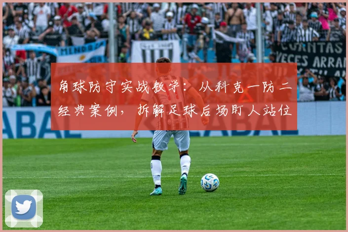 角球防守实战教学：从科克一防二经典案例，拆解足球后场盯人站位与裁判判罚边界
