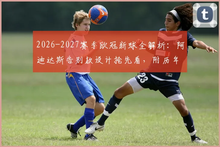 2026-2027赛季欧冠新球全解析:阿迪达斯告别款设计抢先看,附历年款式对比与购买渠道指南