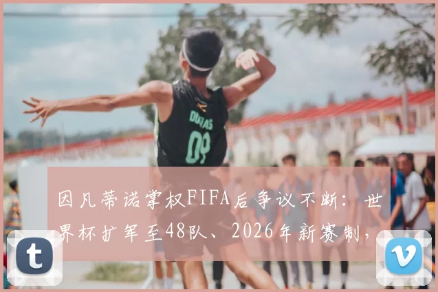 因凡蒂诺掌权FIFA后争议不断:世界杯扩军至48队、2026年新赛制,他将足球带向商业化还是全球化?