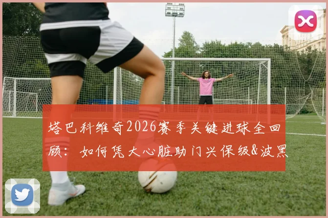 塔巴科维奇2026赛季关键进球全回顾:如何凭大心脏助门兴保级&波黑挺进世界杯?