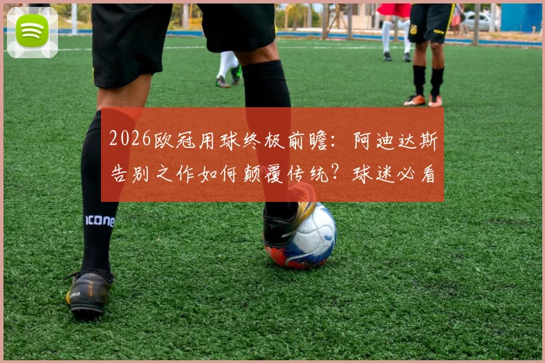 2026欧冠用球终极前瞻:阿迪达斯告别之作如何颠覆传统?球迷必看解析与风格点评