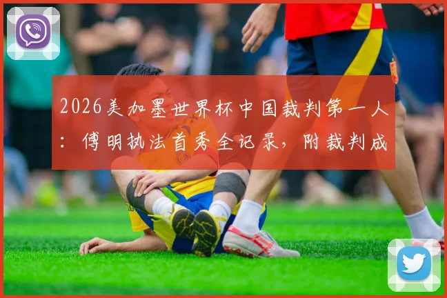 2026美加墨世界杯中国裁判第一人：傅明执法首秀全记录，附裁判成长路径与赛事表现分析