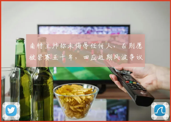 南特主帅称未侮辱任何人,否则愿被禁赛五十年,回应近期风波争议焦点解读