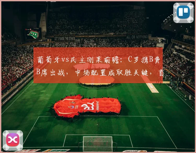 葡萄牙vs民主刚果前瞻：C罗携B费B席出战，中场配置成取胜关键，首发阵容深度解析