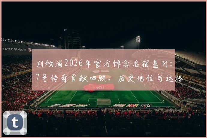 利物浦2026年官方悼念名宿基冈:7号传奇贡献回顾,历史地位与达格利什对比深度分析
