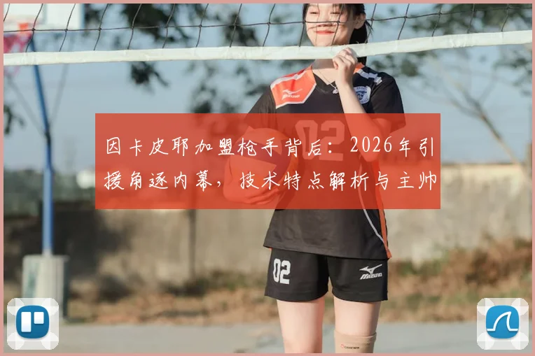 因卡皮耶加盟枪手背后：2026年引援角逐内幕，技术特点解析与主帅阿尔特塔评价汇总