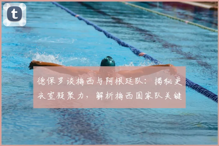 德保罗谈梅西与阿根廷队:揭秘更衣室凝聚力,解析梅西国家队关键纪录,展望2026卫冕之路