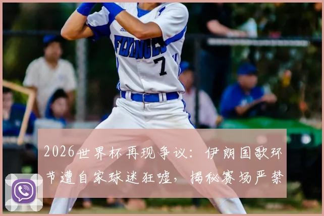 2026世界杯再现争议：伊朗国歌环节遭自家球迷狂嘘，揭秘赛场严禁入内的旗帜类型与合规观赛指南
